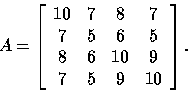 \begin{displaymath}
A=\left[
\begin{array}
{cccc}
10 & 7 & 8 & 7 \ 7 & 5 & 6 & 5 \ 8 & 6 & 10 & 9 \ 7 & 5 & 9 & 10\end{array}\right].\end{displaymath}